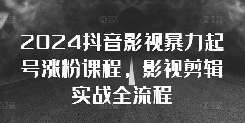2024抖音影视暴力起号涨粉课程，影视剪辑搬运实战全流程-墨韵博客