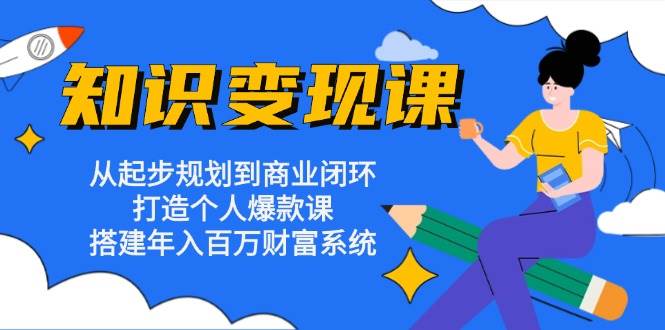 知识变现课：从起步规划到商业闭环 打造个人爆款课 搭建年入百万财富系统-墨韵博客