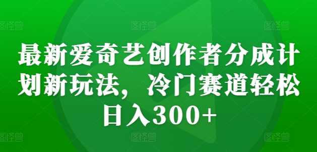 最新爱奇艺创作者分成计划新玩法，冷门赛道轻松日入300+【揭秘】-墨韵博客