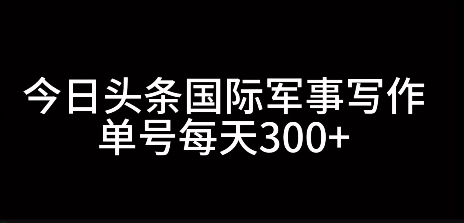 今日头条国际军事写作，利用AI创作，单号日入300+-墨韵博客