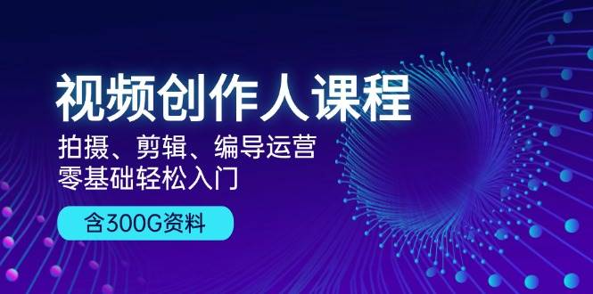 视频创作人课程：拍摄、剪辑、编导运营，零基础轻松入门，附300G资料-墨韵博客