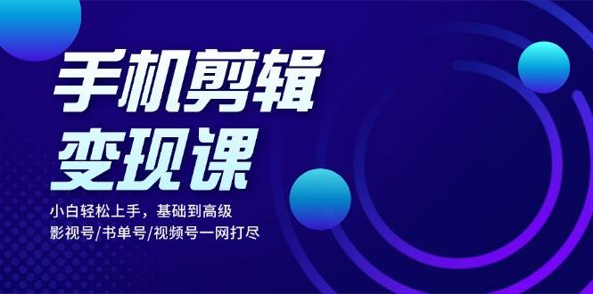 （13231期）手机剪辑变现课：小白轻松上手，基础到高级 影视号/书单号/视频号一网打尽-墨韵博客