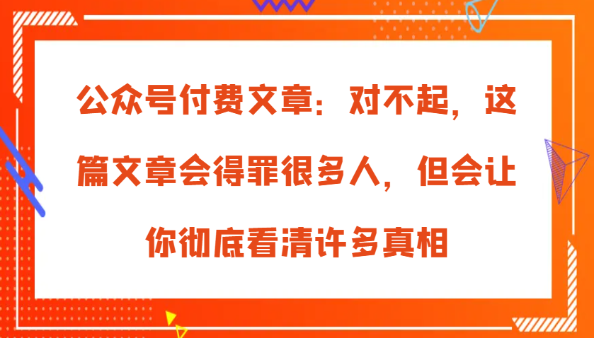 公众号付费文章：对不起，这篇文章会得罪很多人，但会让你彻底看清许多真相-墨韵博客