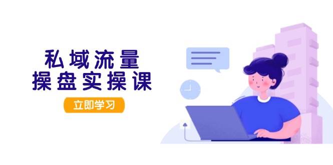 私域流量操盘实操课，从用户调研到成交变现，打造可落地的私域引流策略-墨韵博客