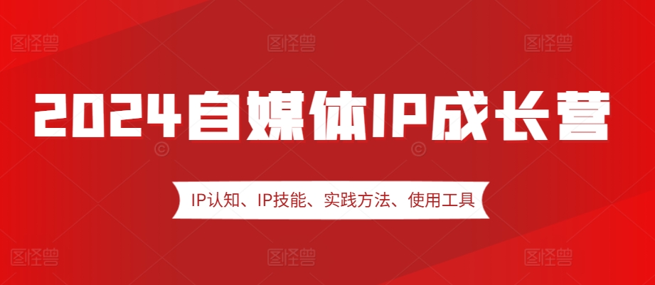 2024自媒体IP成长营，IP认知、IP技能、实践方法、使用工具、嘉宾分享等-墨韵博客