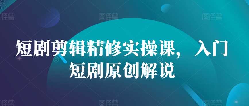 短剧剪辑精修实操课，入门短剧原创解说-墨韵博客