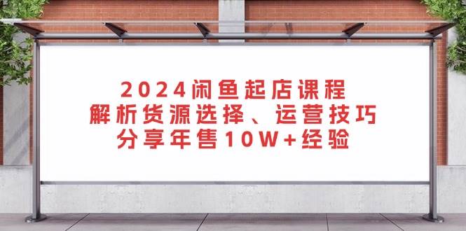（13267期）2024闲鱼起店课程：解析货源选择、运营技巧，分享年售10W+经验-墨韵博客