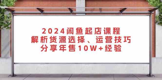 2024闲鱼起店课程：解析货源选择、运营技巧，分享年售10W+经验-墨韵博客
