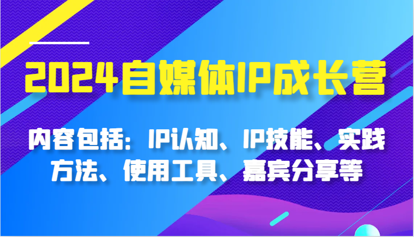 2024自媒体IP成长营，内容包括：IP认知、IP技能、实践方法、使用工具、嘉宾分享等-墨韵博客