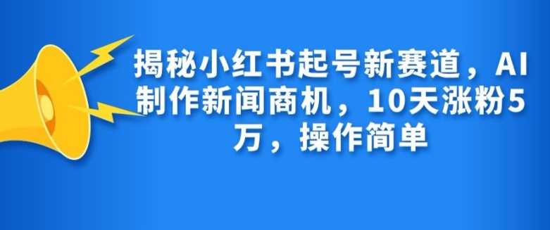 揭秘小红书起号新赛道，AI制作新闻商机，10天涨粉1万，操作简单-墨韵博客