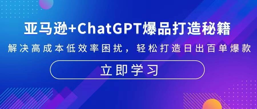 （13274期）亚马逊+ChatGPT爆品打造秘籍：解决高成本低效率困扰 轻松打造日出百单爆款-墨韵博客