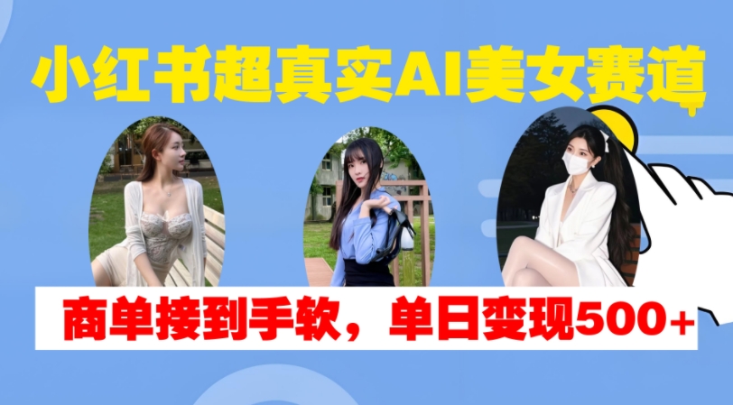 小红书超真实AI美女赛道，商单拿到手软，单日变现500+-墨韵博客