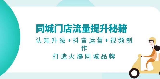 （13280期）同城门店流量提升秘籍：认知升级+抖音运营+视频制作，打造火爆同城品牌-墨韵博客