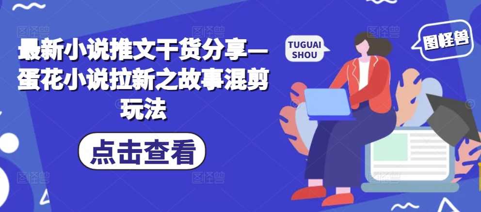 最新小说推文干货分享—蛋花小说拉新之故事混剪玩法-墨韵博客