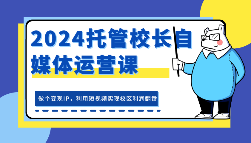 2024托管校长自媒体运营课，做个变现IP，利用短视频实现校区利润翻番-墨韵博客