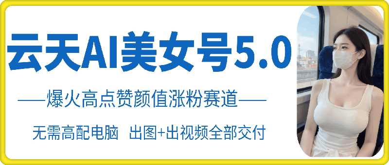 云天AI美女号5.0，爆火高点赞颜值涨粉赛道-墨韵博客