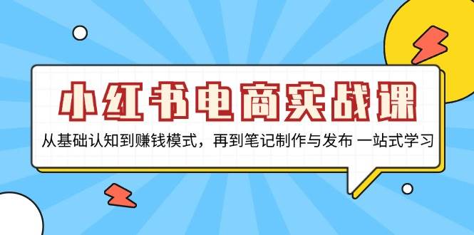（13298期）小红书电商实战课，从基础认知到赚钱模式，再到笔记制作与发布 一站式学习-墨韵博客
