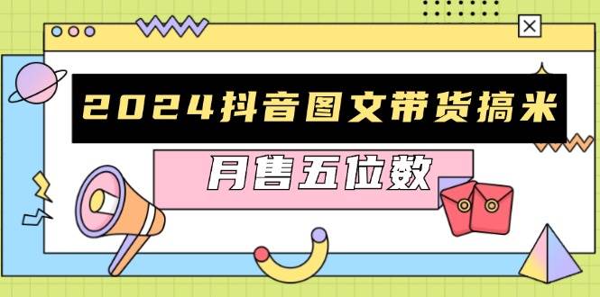（13299期）2024抖音图文带货搞米：快速起号与破播放方法，助力销量飙升，月售五位数-墨韵博客