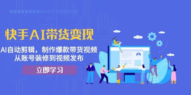 快手AI带货变现：AI自动剪辑，制作爆款带货视频，从账号装修到视频发布-墨韵博客