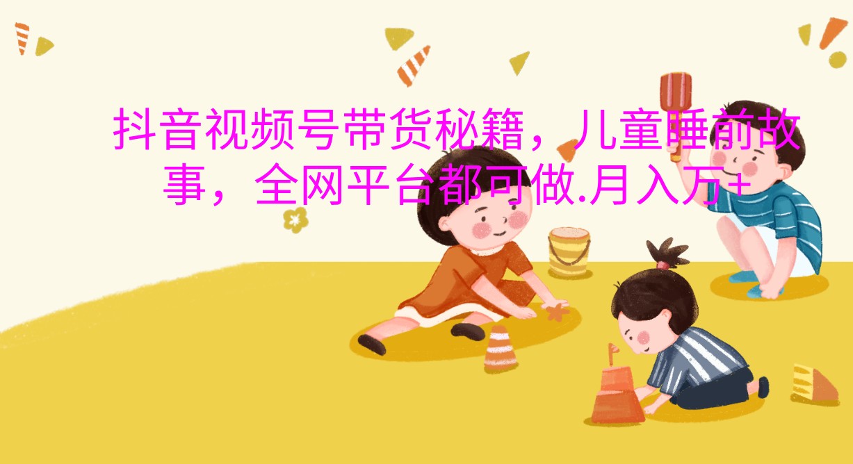 抖音视频号带货秘籍，儿童睡前故事，全网平台都可做.月入万+-墨韵博客