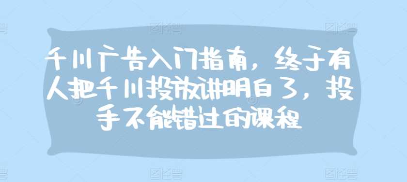 千川广告入门指南，终于有人把千川投放讲明白了，投手不能错过的课程-墨韵博客