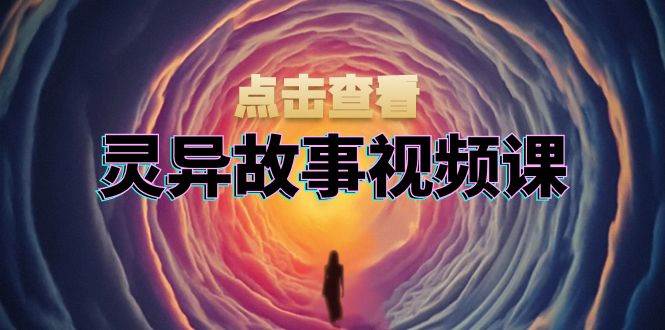 灵异故事视频课：文案、剪辑流程、画面处理及封面制作，助力创作者盈利-墨韵博客