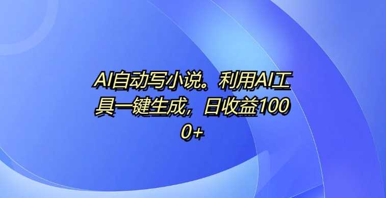 AI自动写小说，利用AI工具一键生成，日收益1k【揭秘】-墨韵博客