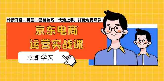 京东电商运营实战课，传授开店、运营、营销技巧，快速上手，打造电商爆款-墨韵博客
