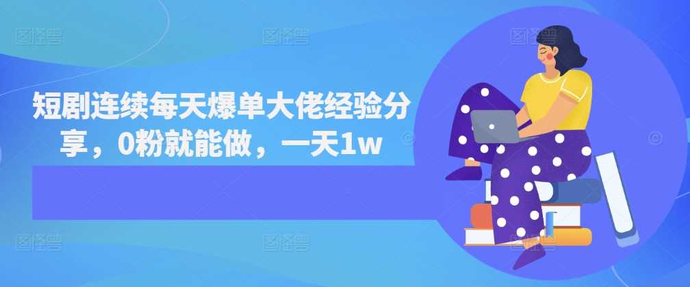 短剧连续每天爆单大佬经验分享，0粉就能做，一天1w-墨韵博客