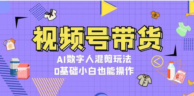 视频号带货，AI数字人混剪玩法，0基础小白也能操作-墨韵博客