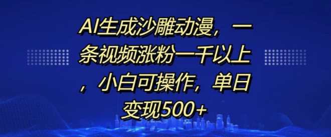 AI生成沙雕动漫，一条视频涨粉一千以上，小白可操作，单日变现500+-墨韵博客
