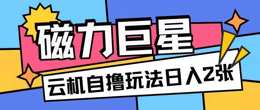 磁力巨星，无脑撸收益玩法无需手机云机操作可矩阵放大单日收入200+【揭秘】-墨韵博客