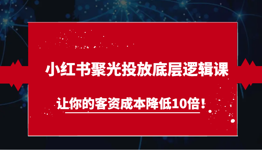 小红书聚光投放底层逻辑课，让你的客资成本降低10倍！-墨韵博客