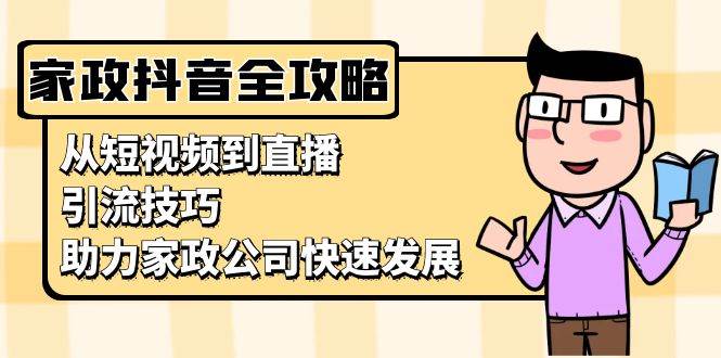 （13379期）家政抖音运营指南：从短视频到直播，引流技巧，助力家政公司快速发展-墨韵博客