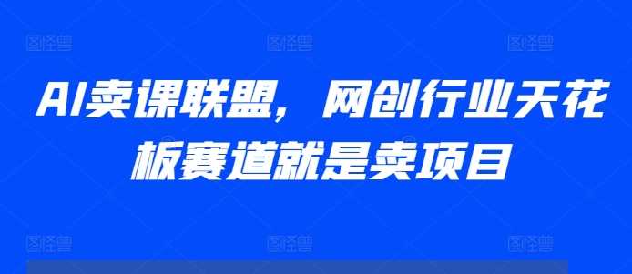 AI卖课联盟，网创行业天花板赛道就是卖项目-墨韵博客