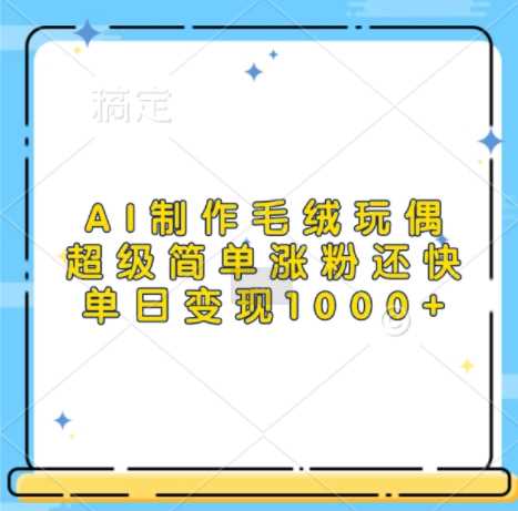 AI制作毛绒玩偶，超级简单涨粉还快，单日变现1k-墨韵博客