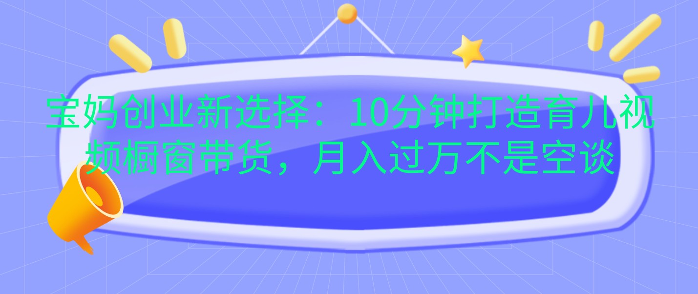 宝妈创业新选择：10分钟打造育儿视频橱窗带货，月入过万不是空谈-墨韵博客