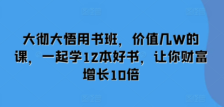 大彻大悟用书班，价值几W的课，一起学12本好书，让你财富增长10倍-墨韵博客