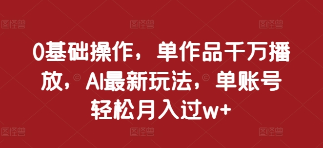 0基础操作，单作品千万播放，AI最新玩法，单账号轻松月入过w+【揭秘】-墨韵博客
