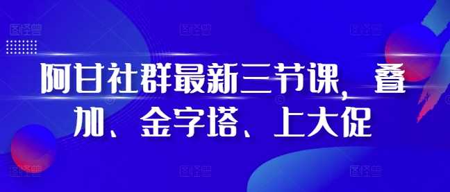 阿甘社群最新三节课，叠加、金字塔、上大促-墨韵博客