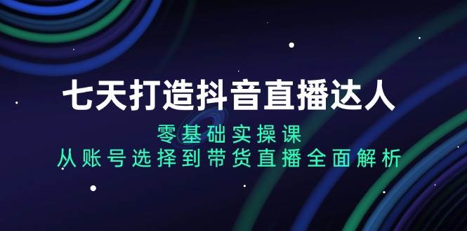 七天打造抖音直播达人：零基础实操课，从账号选择到带货直播全面解析-墨韵博客