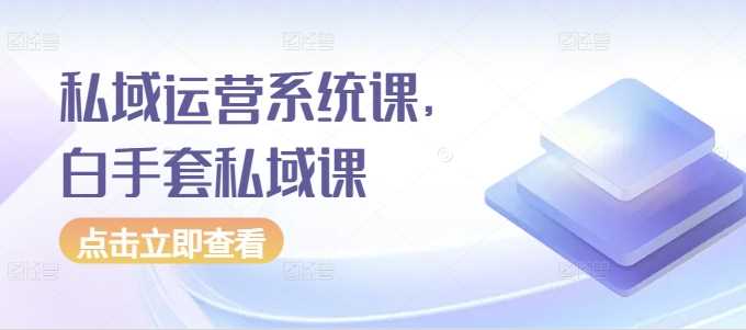 私域运营系统课，白手套私域课-墨韵博客