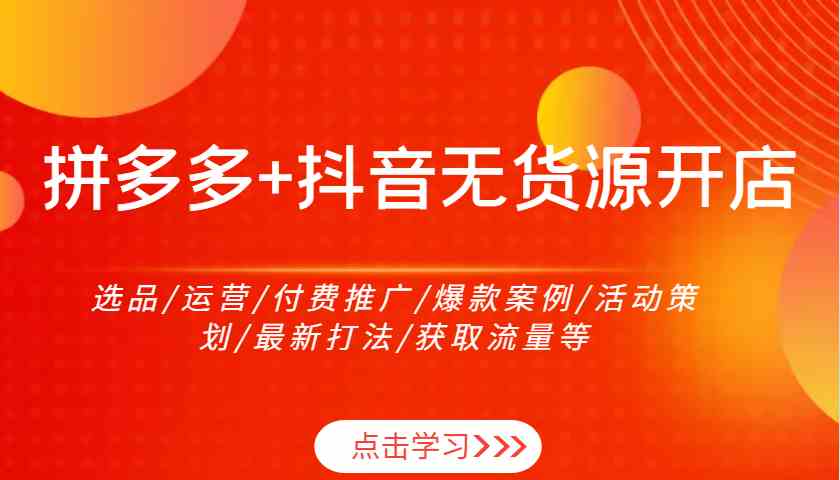 拼多多+抖音无货源开店：选品/运营/付费推广/爆款案例/活动策划/最新打法/获取流量等-墨韵博客