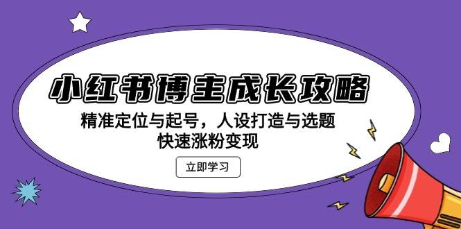 小红书博主成长攻略：精准定位与起号，人设打造与选题，快速涨粉变现-墨韵博客