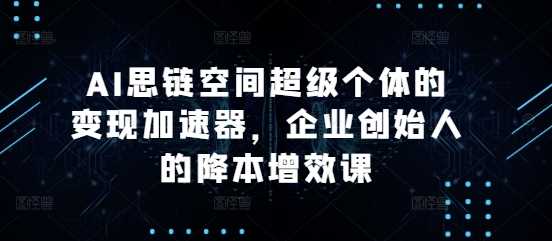 AI思链空间超级个体的变现加速器，企业创始人的降本增效课-墨韵博客