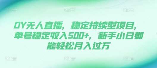 DY无人直播，稳定持续型项目，单号稳定收入500+，新手小白都能轻松月入过万【揭秘】-墨韵博客