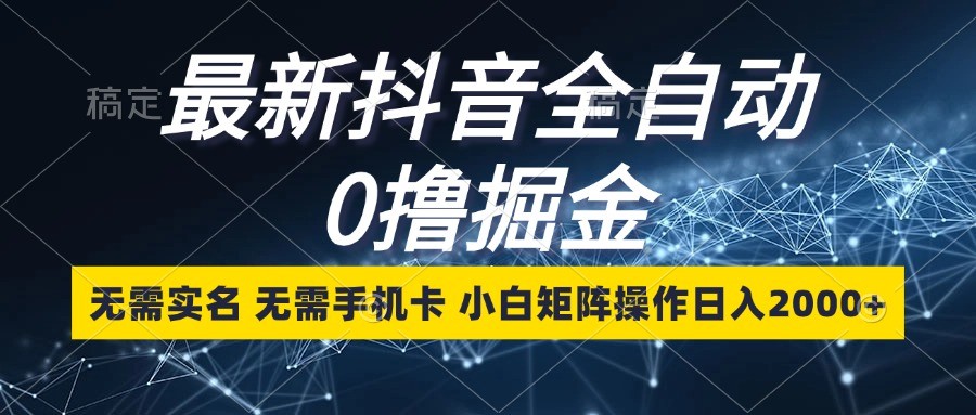 最新抖音全自动0撸掘金，无需实名，无需手机卡，小白矩阵操作日入2000+-墨韵博客