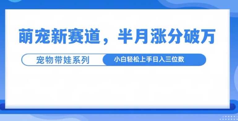 萌宠新赛道，萌宠带娃，半月涨粉10万+，小白轻松入手【揭秘】-墨韵博客