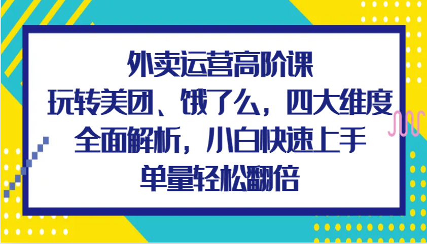 外卖运营高阶课，玩转美团、饿了么，四大维度全面解析，小白快速上手，单量轻松翻倍-墨韵博客