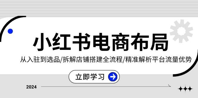 （13513期）小红书电商布局：从入驻到选品/拆解店铺搭建全流程/精准解析平台流量优势-墨韵博客